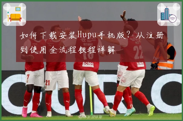 如何下载安装Hupu手机版？从注册到使用全流程教程详解