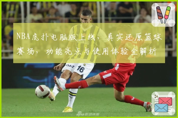 NBA虎扑电脑版上线，真实还原篮球赛场，功能亮点与使用体验全解析