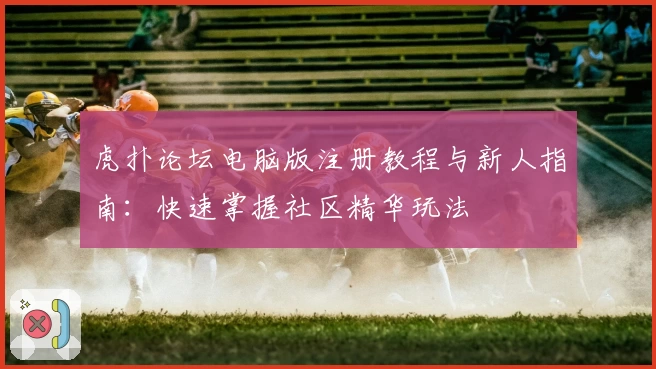 虎扑论坛电脑版注册教程与新人指南：快速掌握社区精华玩法