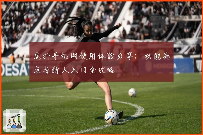 虎扑手机网使用体验分享：功能亮点与新人入门全攻略