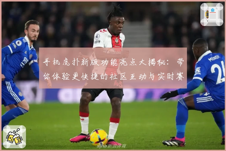 手机虎扑新版功能亮点大揭秘：带你体验更快捷的社区互动与实时赛事资讯！