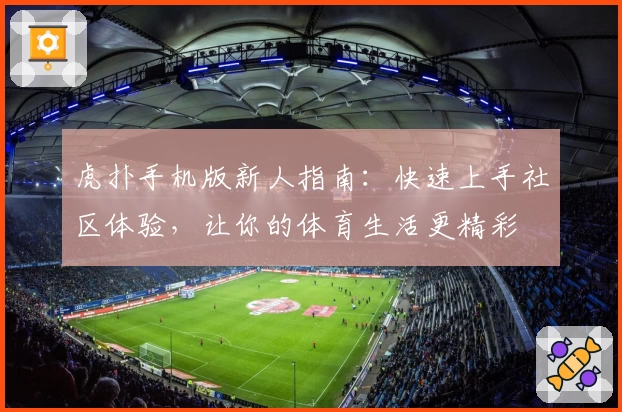 虎扑手机版新人指南：快速上手社区体验，让你的体育生活更精彩