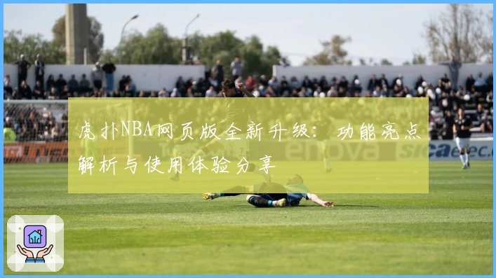 虎扑NBA网页版全新升级：功能亮点解析与使用体验分享