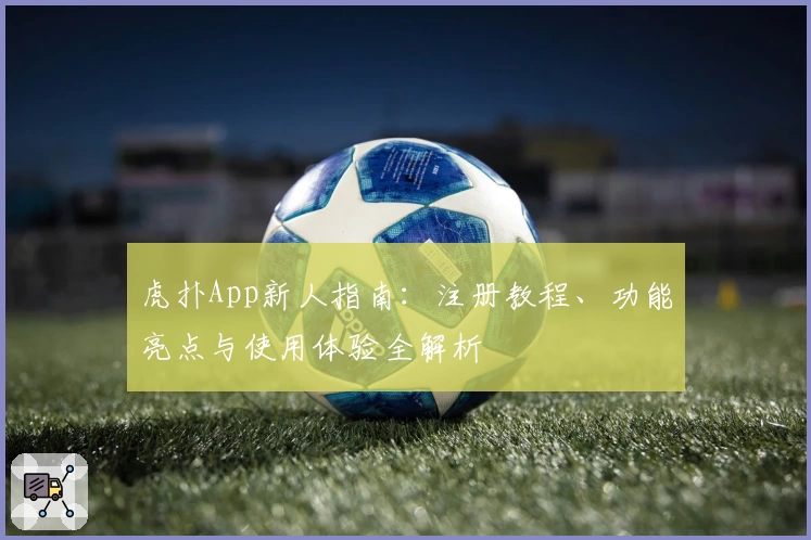 虎扑App新人指南：注册教程、功能亮点与使用体验全解析
