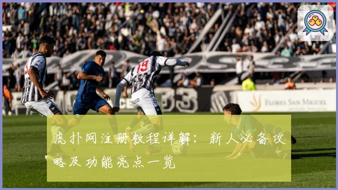 虎扑网注册教程详解：新人必备攻略及功能亮点一览