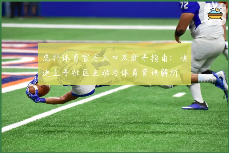 虎扑体育官方入口及新手指南：快速上手社区互动与体育资讯解析