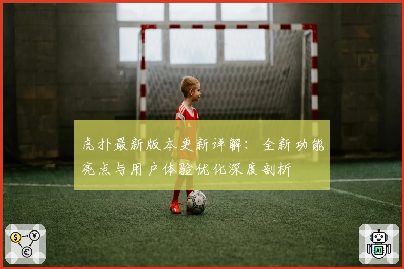 虎扑最新版本更新详解：全新功能亮点与用户体验优化深度剖析