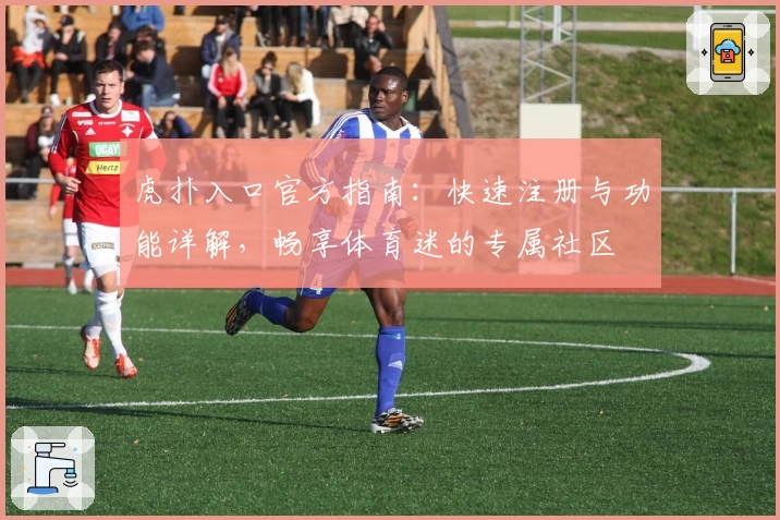 虎扑入口官方指南：快速注册与功能详解，畅享体育迷的专属社区