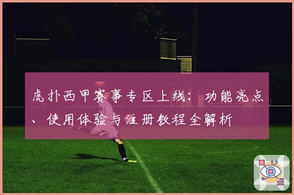 虎扑西甲赛事专区上线：功能亮点、使用体验与注册教程全解析