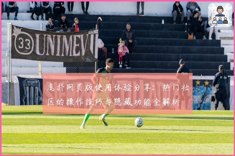 虎扑网页版使用体验分享：热门社区的操作技巧与隐藏功能全解析