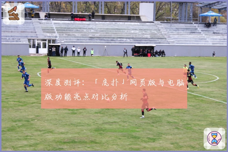 深度测评：「虎扑」网页版与电脑版功能亮点对比分析