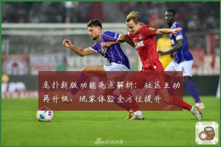 虎扑新版功能亮点解析：社区互动再升级，玩家体验全方位提升