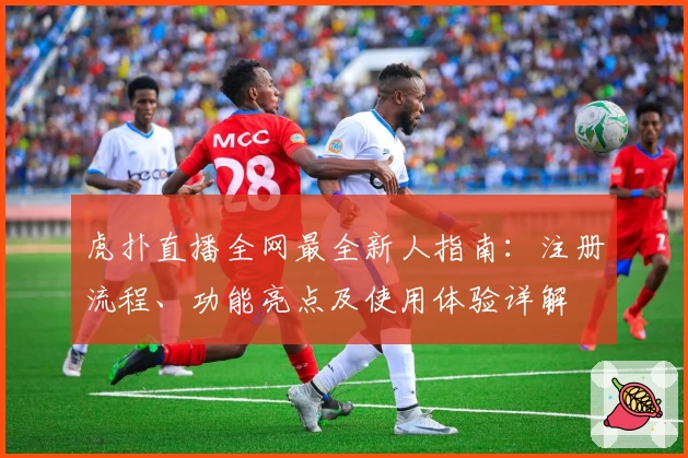 虎扑直播全网最全新人指南：注册流程、功能亮点及使用体验详解