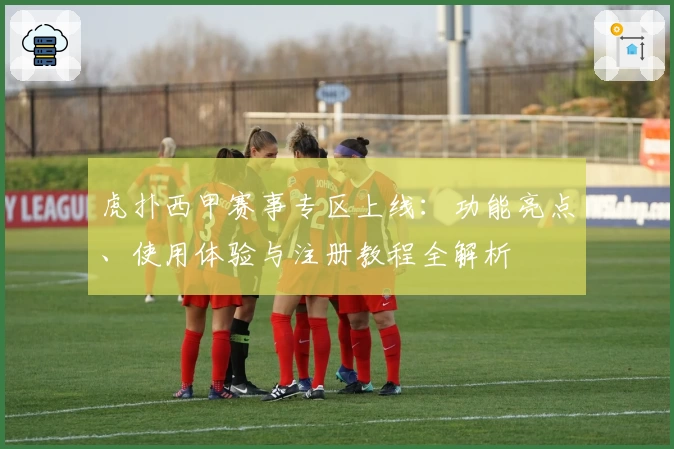 虎扑西甲赛事专区上线：功能亮点、使用体验与注册教程全解析