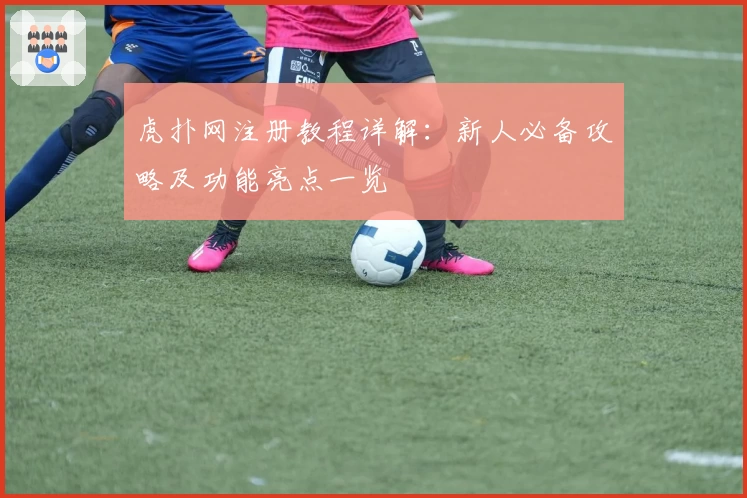 虎扑网注册教程详解：新人必备攻略及功能亮点一览